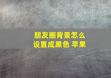 朋友圈背景怎么设置成黑色 苹果